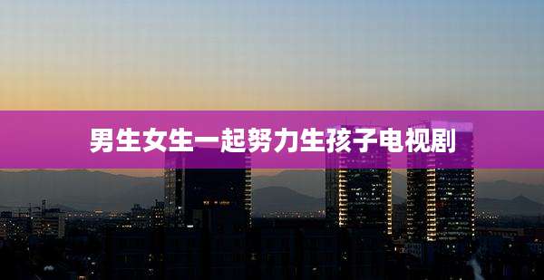 男生女生一起努力生孩子电视剧