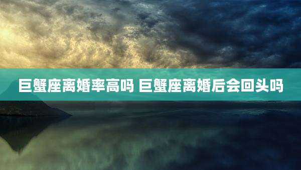 巨蟹座离婚率高吗 巨蟹座离婚后会回头吗