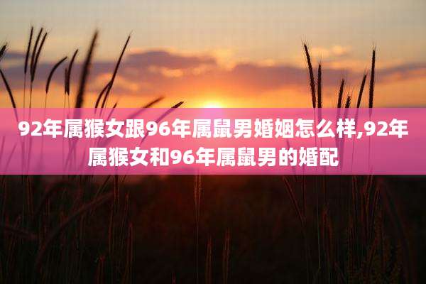 92年属猴女跟96年属鼠男婚姻怎么样,92年属猴女和96年属鼠男的婚配