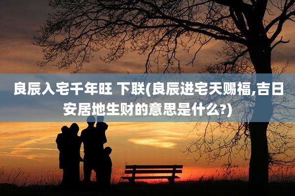 良辰入宅千年旺 下联(良辰进宅天赐福,吉日安居地生财的意思是什么?)