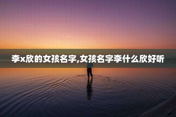 李x欣的女孩名字,女孩名字李什么欣好听