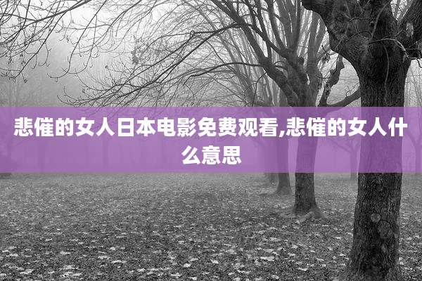 悲催的女人日本电影免费观看,悲催的女人什么意思