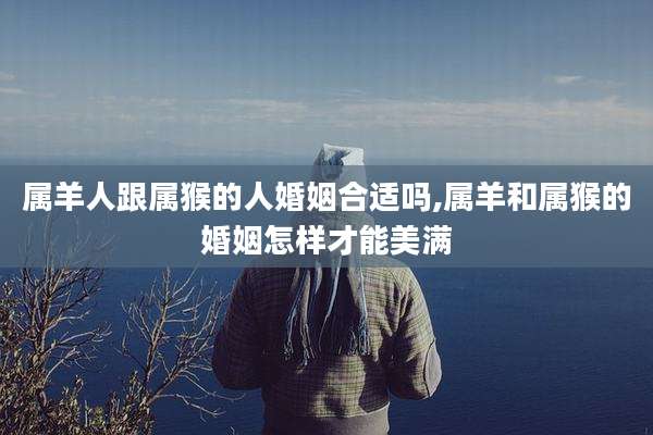 属羊人跟属猴的人婚姻合适吗,属羊和属猴的婚姻怎样才能美满