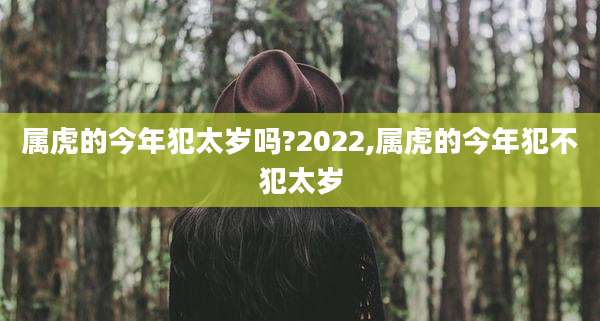 属虎的今年犯太岁吗?2022,属虎的今年犯不犯太岁