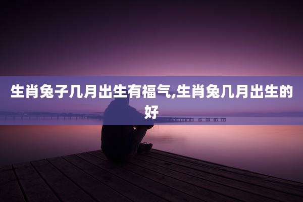 生肖兔子几月出生有福气,生肖兔几月出生的好