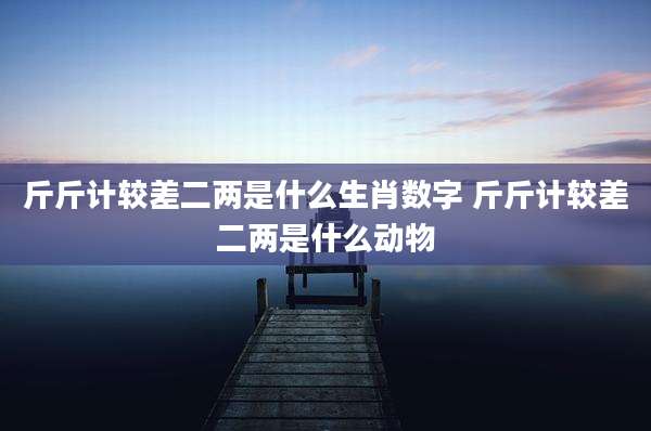 斤斤计较差二两是什么生肖数字 斤斤计较差二两是什么动物