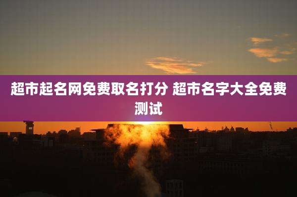 超市起名网免费取名打分 超市名字大全免费测试