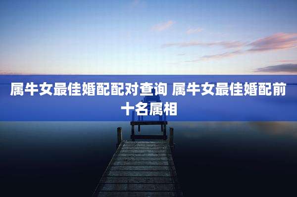 属牛女最佳婚配配对查询 属牛女最佳婚配前十名属相