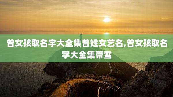 曾女孩取名字大全集曾姓女艺名,曾女孩取名字大全集带雪