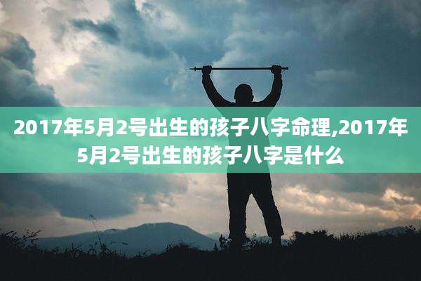 2017年5月2号出生的孩子八字命理,2017年5月2号出生的孩子八字是什么