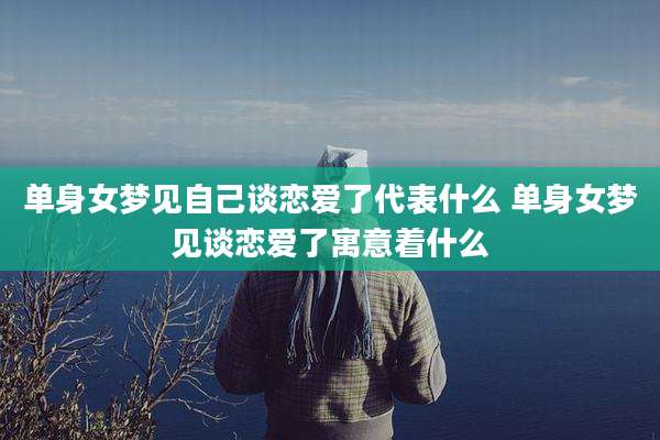 单身女梦见自己谈恋爱了代表什么 单身女梦见谈恋爱了寓意着什么