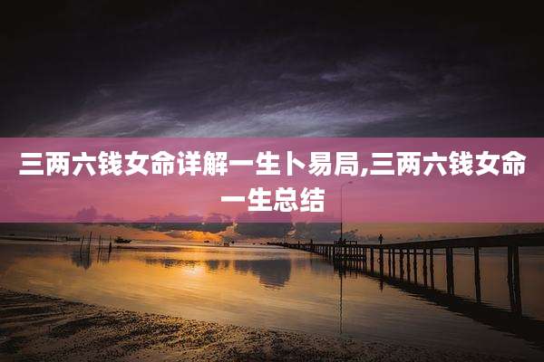 三两六钱女命详解一生卜易局,三两六钱女命一生总结