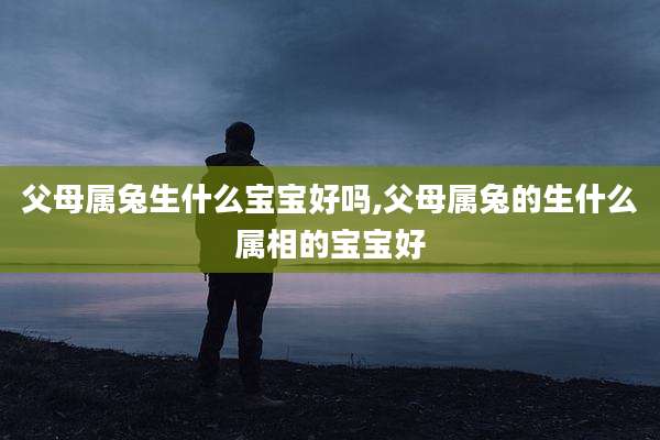 父母属兔生什么宝宝好吗,父母属兔的生什么属相的宝宝好