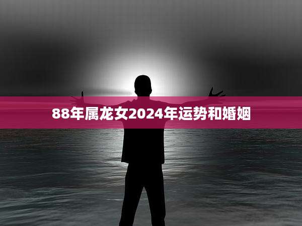 88年属龙女2024年运势和婚姻