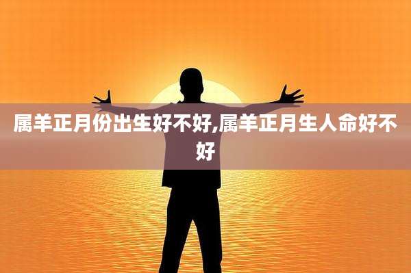 属羊正月份出生好不好,属羊正月生人命好不好