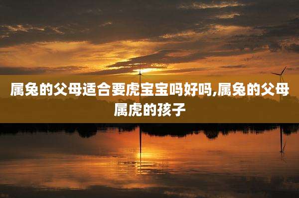 属兔的父母适合要虎宝宝吗好吗,属兔的父母属虎的孩子