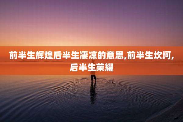 前半生辉煌后半生凄凉的意思,前半生坎坷,后半生荣耀