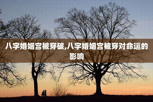 八字婚姻宫被穿破,八字婚姻宫被穿对命运的影响