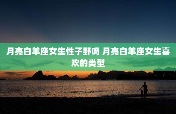 月亮白羊座女生性子野吗 月亮白羊座女生喜欢的类型