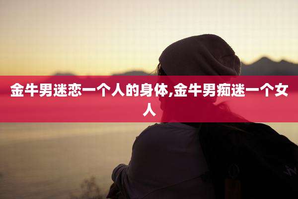 金牛男迷恋一个人的身体,金牛男痴迷一个女人