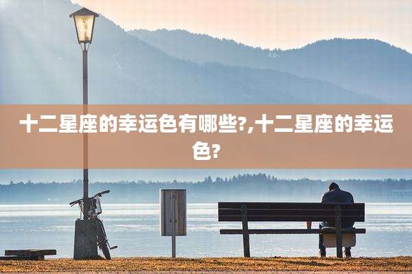 十二星座的幸运色有哪些?,十二星座的幸运色?