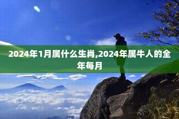 2024年1月属什么生肖,2024年属牛人的全年每月