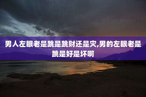 男人左眼老是跳是跳财还是灾,男的左眼老是跳是好是坏啊