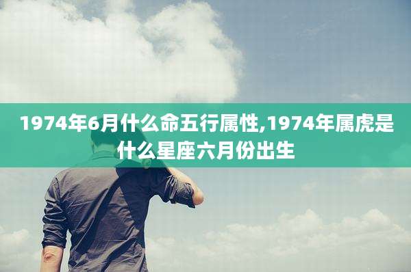 1974年6月什么命五行属性,1974年属虎是什么星座六月份出生