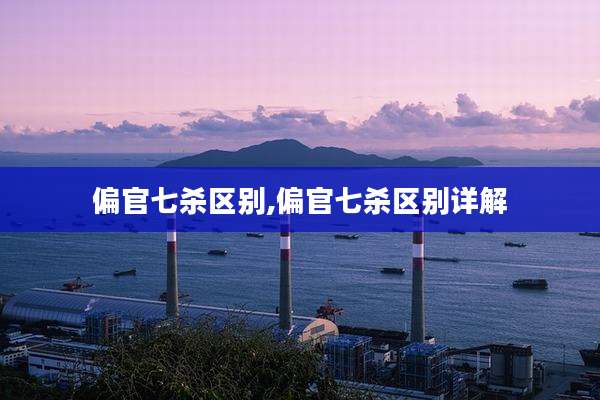 偏官七杀区别,偏官七杀区别详解