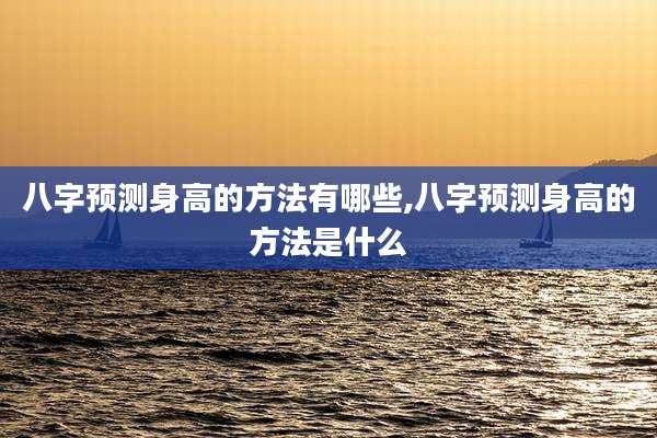 八字预测身高的方法有哪些,八字预测身高的方法是什么