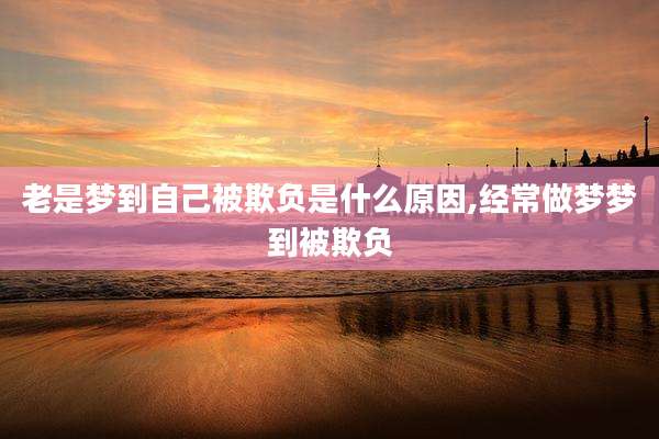 老是梦到自己被欺负是什么原因,经常做梦梦到被欺负