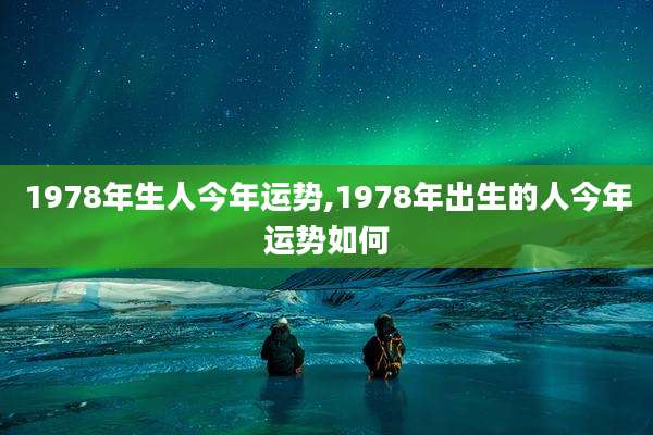 1978年生人今年运势,1978年出生的人今年运势如何