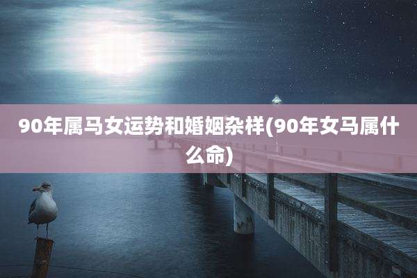 90年属马女运势和婚姻杂样(90年女马属什么命)