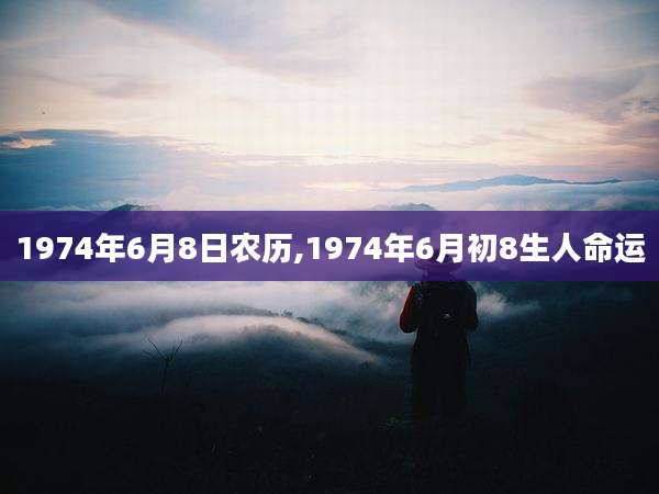 1974年6月8日农历,1974年6月初8生人命运