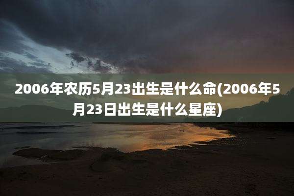 2006年农历5月23出生是什么命(2006年5月23日出生是什么星座)
