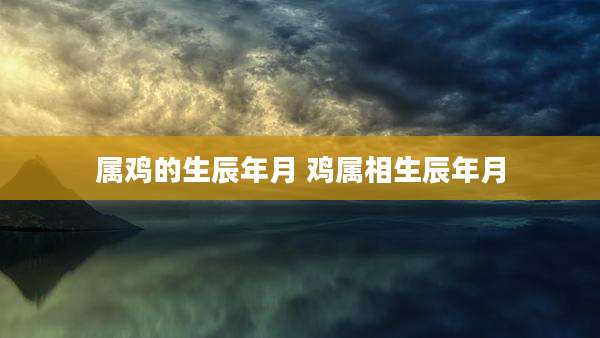 属鸡的生辰年月 鸡属相生辰年月