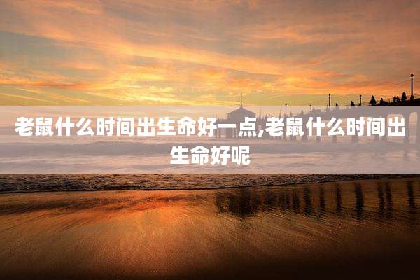 老鼠什么时间出生命好一点,老鼠什么时间出生命好呢