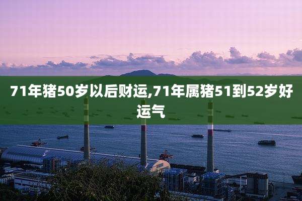 71年猪50岁以后财运,71年属猪51到52岁好运气