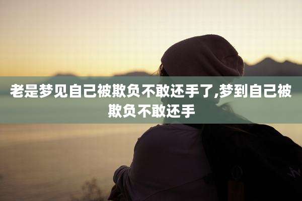 老是梦见自己被欺负不敢还手了,梦到自己被欺负不敢还手
