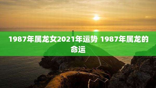 1987年属龙女2021年运势 1987年属龙的命运