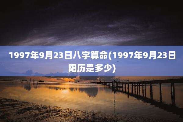 1997年9月23日八字算命(1997年9月23日阳历是多少)
