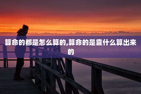 算命的都是怎么算的,算命的是靠什么算出来的