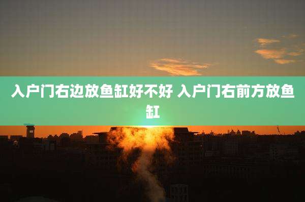 入户门右边放鱼缸好不好 入户门右前方放鱼缸