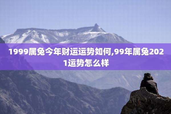 1999属兔今年财运运势如何,99年属兔2021运势怎么样