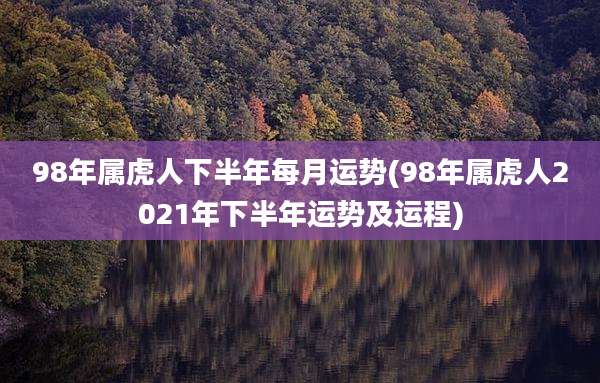 98年属虎人下半年每月运势(98年属虎人2021年下半年运势及运程)