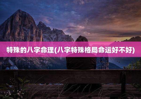 特殊的八字命理(八字特殊格局命运好不好)