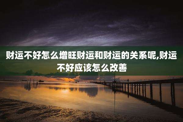财运不好怎么增旺财运和财运的关系呢,财运不好应该怎么改善