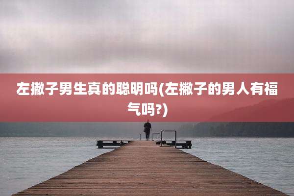 左撇子男生真的聪明吗(左撇子的男人有福气吗?)