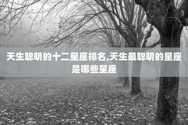 天生聪明的十二星座排名,天生最聪明的星座是哪些星座