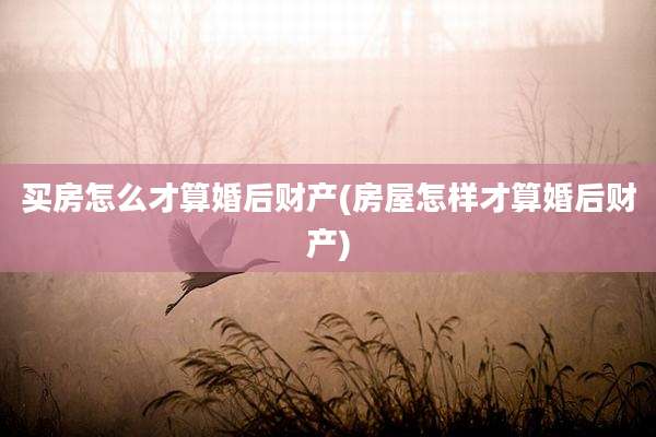 买房怎么才算婚后财产(房屋怎样才算婚后财产)